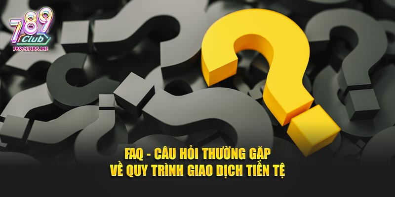 FAQ - câu hỏi thường gặp về quy trình giao dịch tiền tệ