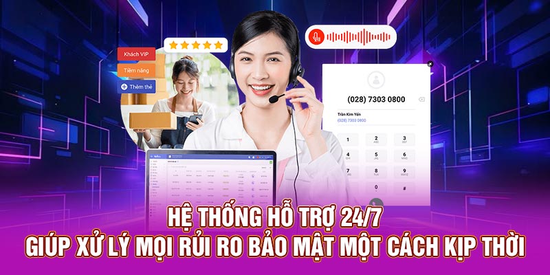 Hệ thống hỗ trợ 24/7 giúp xử lý mọi rủi ro bảo mật một cách kịp thời