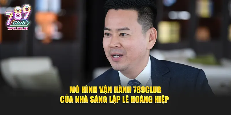 Mô hình vận hành 789club của nhà sáng lập Lê Hoàng Hiệp