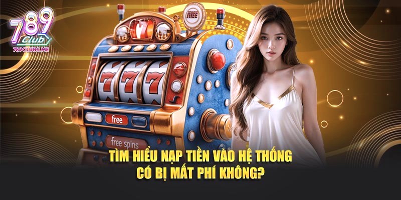 Tìm hiểu nạp tiền vào hệ thống có bị mất phí không?